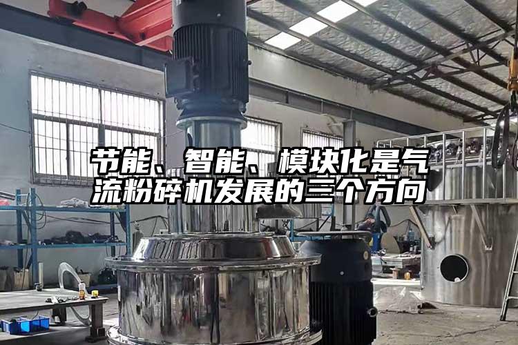 節(jié)能、智能、模塊化是氣流粉碎機發(fā)展的三個方向
