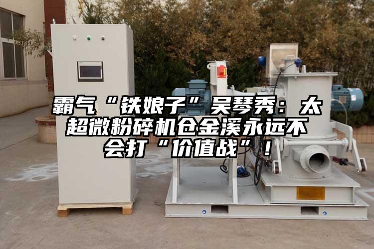 霸氣“鐵娘子”吳琴秀：太超微粉碎機(jī)倉(cāng)金溪永遠(yuǎn)不會(huì)打“價(jià)值戰(zhàn)”！