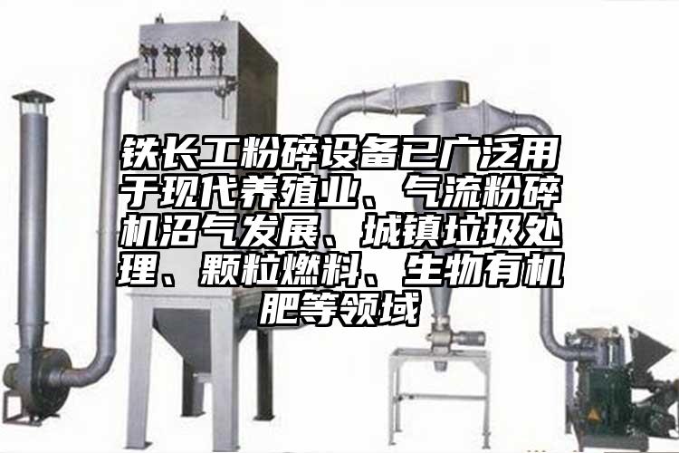 鐵長(zhǎng)工粉碎設(shè)備已廣泛用于現(xiàn)代養(yǎng)殖業(yè)、氣流粉碎機(jī)沼氣發(fā)展、城鎮(zhèn)垃圾處理、顆粒燃料、生物有機(jī)肥等領(lǐng)域