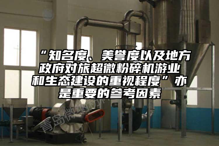 “知名度、美譽(yù)度以及地方政府對(duì)旅超微粉碎機(jī)游業(yè)和生態(tài)建設(shè)的重視程度”亦是重要的參考因素